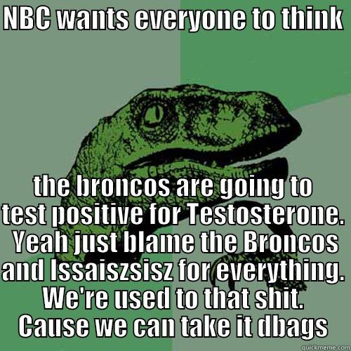 NBC WANTS EVERYONE TO THINK  THE BRONCOS ARE GOING TO TEST POSITIVE FOR TESTOSTERONE.  YEAH JUST BLAME THE BRONCOS AND ISSAISZSISZ FOR EVERYTHING. WE'RE USED TO THAT SHIT. CAUSE WE CAN TAKE IT DBAGS Philosoraptor