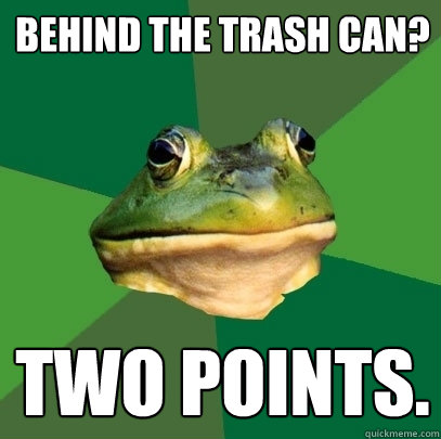 Behind the trash can? Two points.   Foul Bachelor Frog