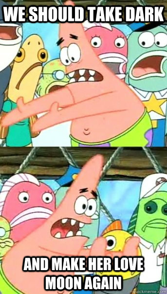 We should take Dark And make her love Moon again  Push it somewhere else Patrick