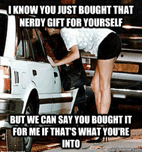 I know you just bought that nerdy gift for yourself But we can say you bought it for me if that's what you're into - I know you just bought that nerdy gift for yourself But we can say you bought it for me if that's what you're into  FB karma whore