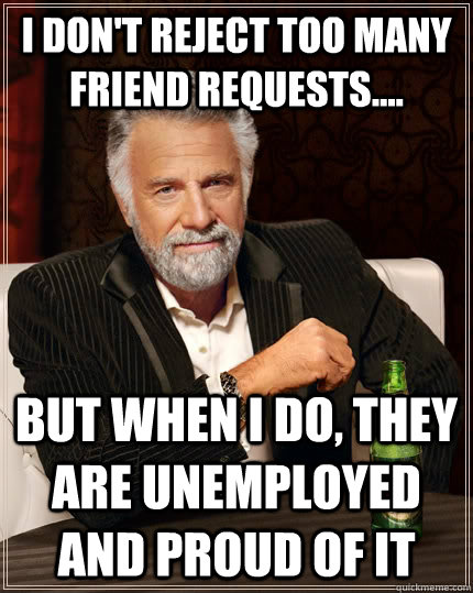 I don't reject too many friend requests.... but when I do, they are unemployed and proud of it - I don't reject too many friend requests.... but when I do, they are unemployed and proud of it  The Most Interesting Man In The World