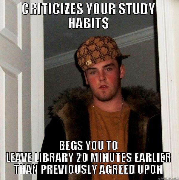 CRITICIZES YOUR STUDY HABITS BEGS YOU TO LEAVE LIBRARY 20 MINUTES EARLIER THAN PREVIOUSLY AGREED UPON Scumbag Steve