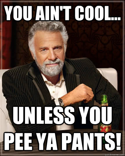 You ain't cool... Unless you pee ya pants!  The Most Interesting Man In The World