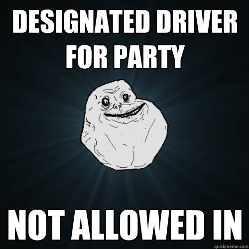 designated driver for party not allowed in  Forever Alone
