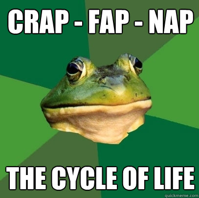 Crap - Fap - Nap the cycle of life  Foul Bachelor Frog