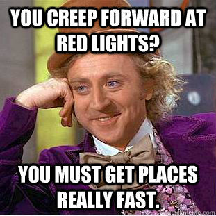 You creep forward at red lights? you must get places really fast. - You creep forward at red lights? you must get places really fast.  Condescending Wonka