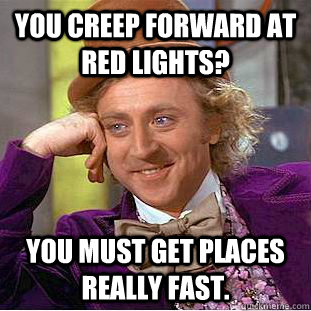 You creep forward at red lights? you must get places really fast.  Condescending Wonka