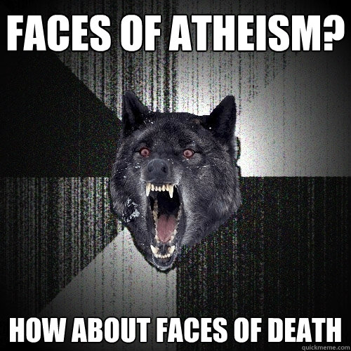 Faces of atheism? how about faces of death  Insanity Wolf