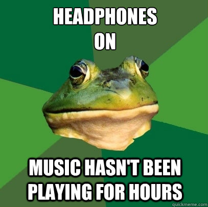 Headphones 
on Music hasn't been playing for hours  Foul Bachelor Frog