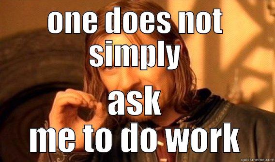   - ONE DOES NOT SIMPLY ASK ME TO DO WORK One Does Not Simply