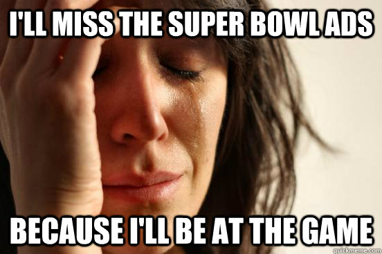 i'll miss the super bowl ads because i'll be at the game - i'll miss the super bowl ads because i'll be at the game  Misc