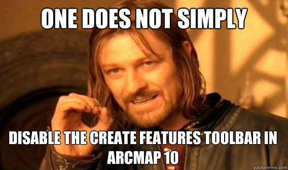 ONE DOES NOT SIMPLY DISABLE THE CREATE FEATURES TOOLBAR IN ARCMAP 10 - ONE DOES NOT SIMPLY DISABLE THE CREATE FEATURES TOOLBAR IN ARCMAP 10  One Does Not Simply