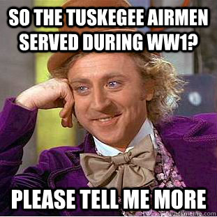 So the Tuskegee Airmen served During WW1? Please tell me more  Creepy Wonka