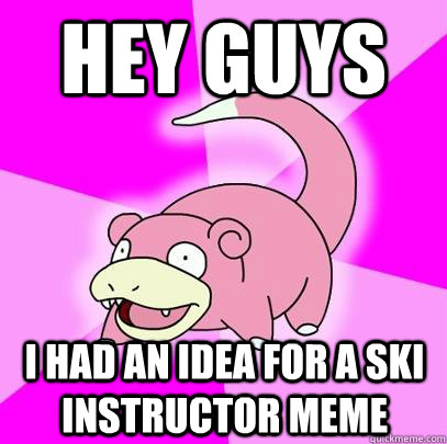 Hey guys I had an idea for a ski instructor meme  Slowpoke