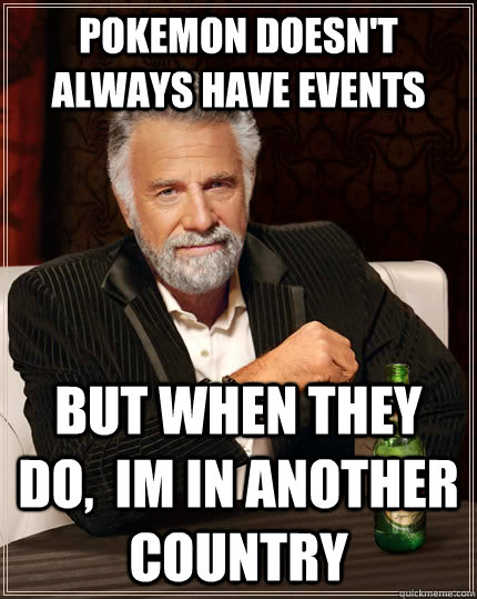 pokemon doesn't always have events but when they do,  im in another country  The Most Interesting Man In The World