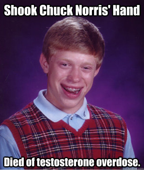 Shook Chuck Norris' Hand Died of testosterone overdose.  Bad Luck Brian