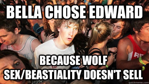 Bella Chose Edward  Because wolf sex/beastiality doesn't sell  Sudden Clarity Clarence