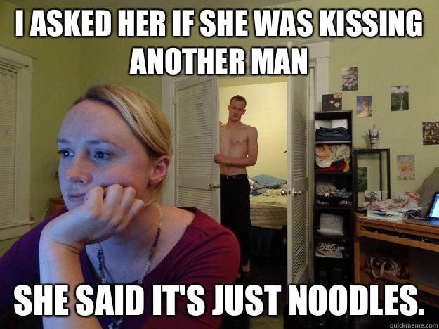 I asked her if she was kissing another man She said It's just noodles.  Redditors Husband
