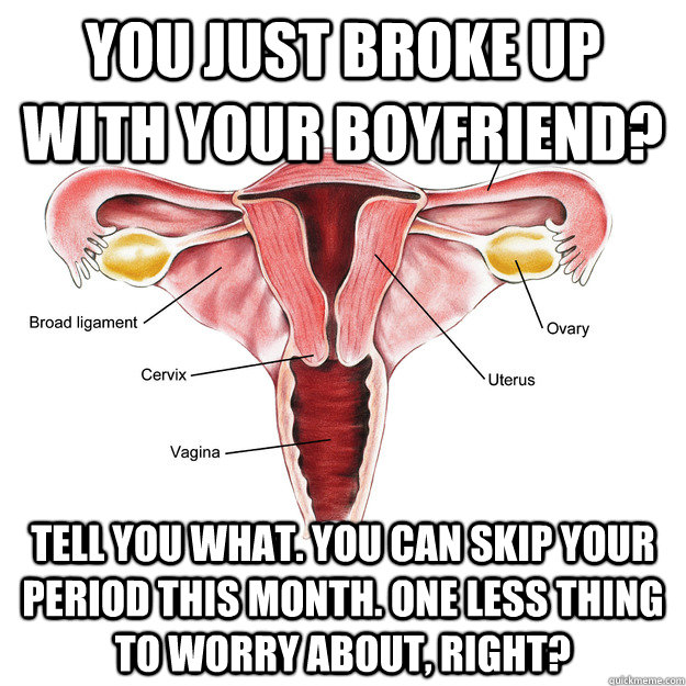 you just broke up with your boyfriend? Tell you what. You can skip your period this month. One less thing to worry about, right? - you just broke up with your boyfriend? Tell you what. You can skip your period this month. One less thing to worry about, right?  Scumbag Uterus