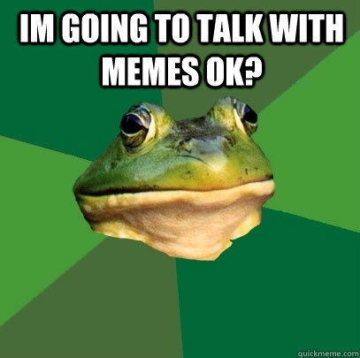im going to talk with memes ok?   Foul Bachelor Frog