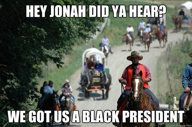 Hey Jonah did ya hear? We got us a black President  