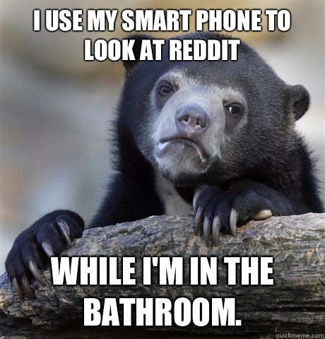 I use my smart phone to look at reddit While I'm in the bathroom.   Confession Bear