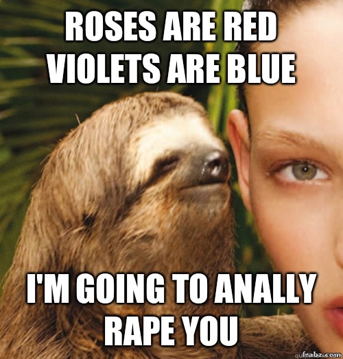 Roses are red
Violets are blue I'm going to anally rape you  rape sloth