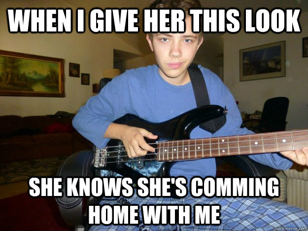 When I give her this look She knows she's comming home with me  Chick magnet