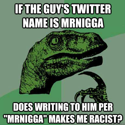 If the guy's twitter name is mrnigga does writing to him per 