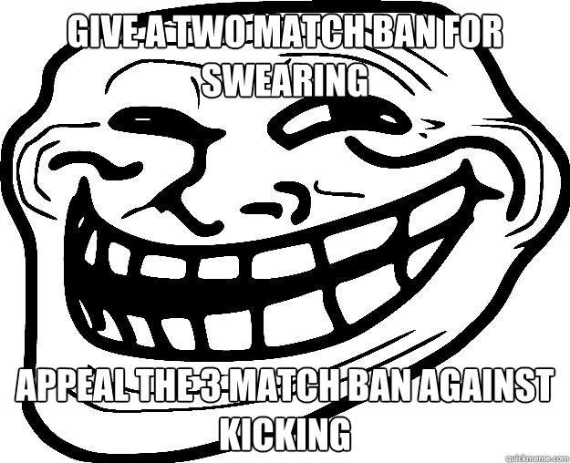 GIVE A TWO MATCH BAN FOR SWEARING APPEAL THE 3 MATCH BAN AGAINST KICKING  Trollface