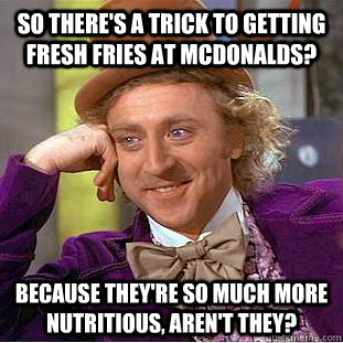 So there's a trick to getting fresh fries at mcdonalds? Because they're so much more nutritious, aren't they?  Creepy Wonka