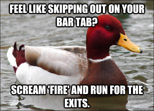 Feel like skipping out on your bar tab? Scream 'Fire' and run for the exits.  Malicious Advice Mallard