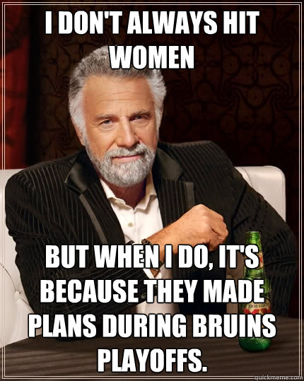 I don't always hit women But when I do, it's because they made plans during Bruins playoffs.  The Most Interesting Man In The World