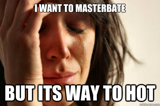 i want to masterbate but its way to hot  First World Problems