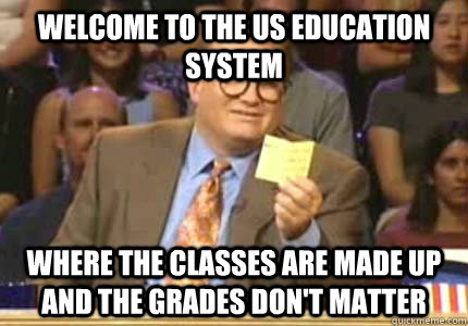Welcome to the US education system Where the classes are made up and the grades don't matter  Whose Line