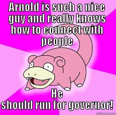 ARNOLD IS SUCH A NICE GUY AND REALLY KNOWS HOW TO CONNECT WITH PEOPLE HE SHOULD RUN FOR GOVERNOR! Slowpoke