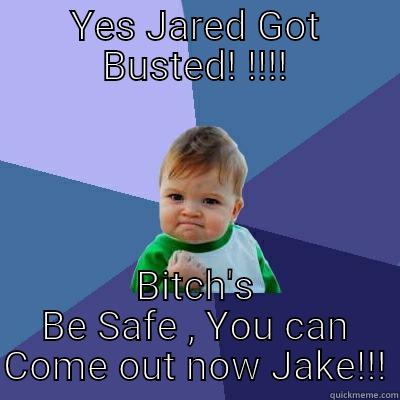 YES JARED GOT BUSTED! !!!! BITCH'S BE SAFE , YOU CAN COME OUT NOW JAKE!!! Success Kid