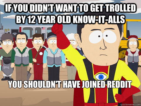 If you didn't want to get trolled by 12 year old know-it-alls you shouldn't have joined reddit  Captain Hindsight