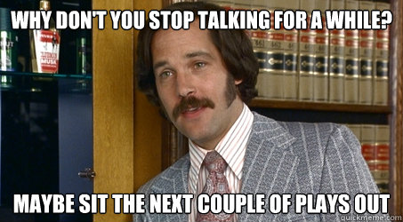 Why don't you stop talking for a while? Maybe sit the next couple of plays out - Why don't you stop talking for a while? Maybe sit the next couple of plays out  Brian Fantana