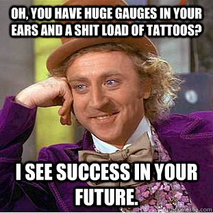 Oh, you have huge gauges in your ears and a shit load of tattoos? I see success in your future.  Condescending Wonka
