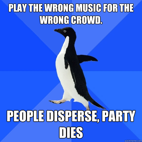Play the wrong music for the wrong crowd. people disperse, party dies  Socially Awkward Penguin