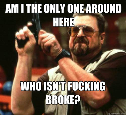 AM I THE ONLY ONE AROUND
HERE WHO ISN'T FUCKING BROKE? - AM I THE ONLY ONE AROUND
HERE WHO ISN'T FUCKING BROKE?  Misc