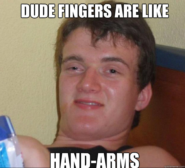 Dude fingers are like hand-arms  10guy