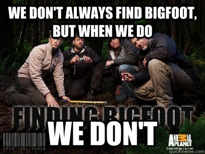 We Don't Always Find Bigfoot, But When We Do We Don't  Finding Bigfoot