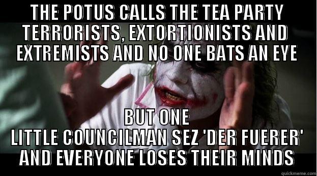THE POTUS CALLS THE TEA PARTY TERRORISTS, EXTORTIONISTS AND  EXTREMISTS AND NO ONE BATS AN EYE BUT ONE LITTLE COUNCILMAN SEZ 'DER FUERER' AND EVERYONE LOSES THEIR MINDS Joker Mind Loss