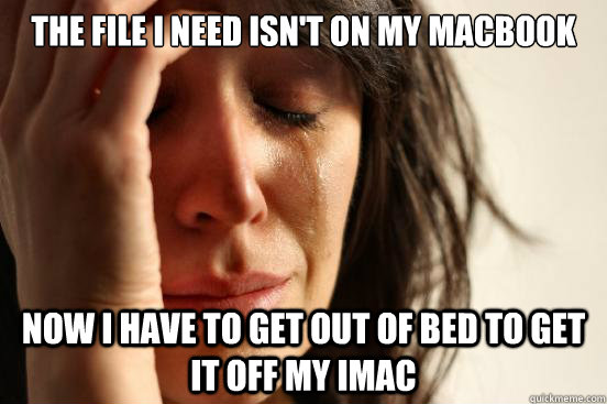 The file I need isn't on my macbook now i have to get out of bed to get it off my iMac  First World Problems
