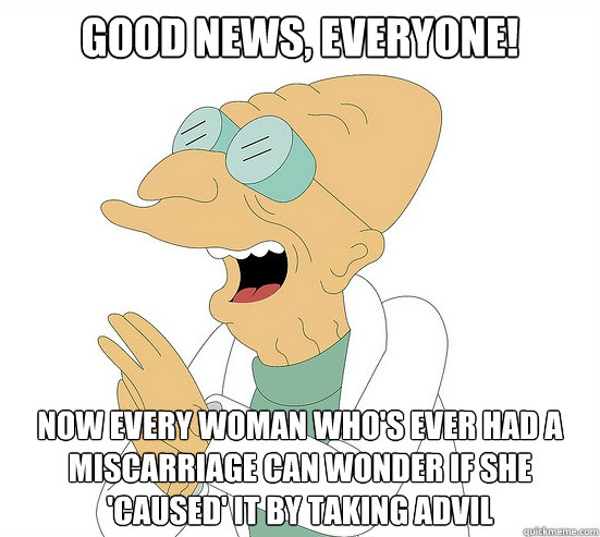 Good News, EVeryone! now every woman who's ever had a miscarriage can wonder if she 'caused' it by taking advil  