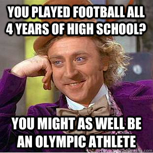 You played football all 4 years of high school? You might as well be an Olympic athlete  Condescending Wonka
