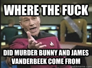 Where the fuck Did murder bunny and james vanderbeek come from  Annoyed Picard