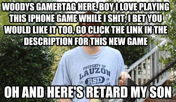 Woodys Gamertag here, boy I love playing this iPhone game while I shit, I bet you would like it too, Go click the link in the description for this new game Oh and here's retard my son  Scumbag Woody